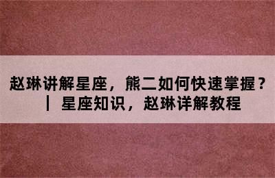 赵琳讲解星座，熊二如何快速掌握？｜ 星座知识，赵琳详解教程